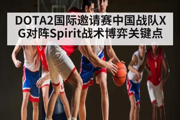 DOTA2国际邀请赛中国战队XG对阵Spirit战术博弈关键点