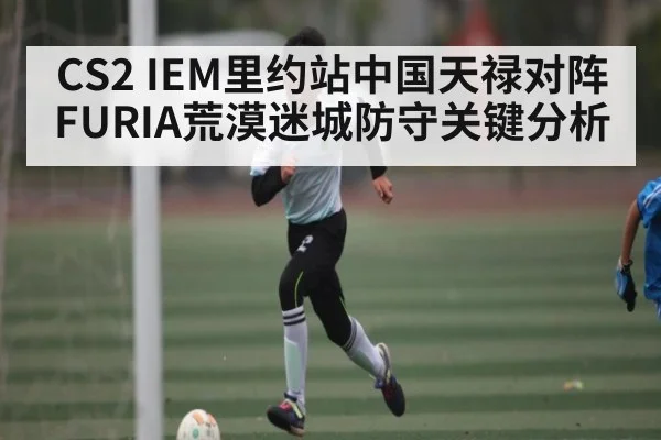 CS2 IEM里约站中国天禄对阵FURIA荒漠迷城防守关键分析