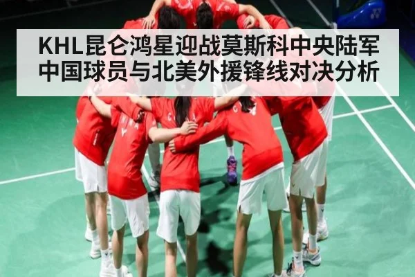 KHL昆仑鸿星迎战莫斯科中央陆军 中国球员与北美外援锋线对决分析