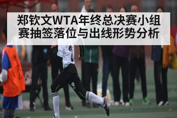 郑钦文WTA年终总决赛小组赛抽签落位与出线形势分析